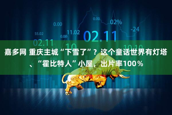 嘉多网 重庆主城“下雪了”？这个童话世界有灯塔、“霍比特人”小屋，出片率100％