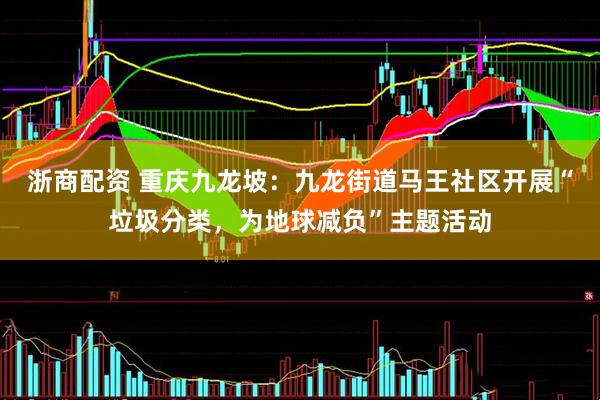 浙商配资 重庆九龙坡：九龙街道马王社区开展“垃圾分类，为地球减负”主题活动