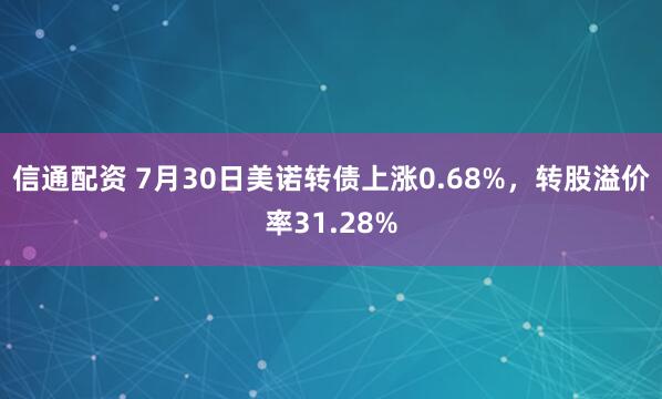 信通配资 7月30日美诺转债上涨0.68%，转股溢价率31.28%