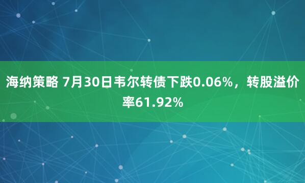 海纳策略 7月30日韦尔转债下跌0.06%，转股溢价率61.92%