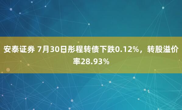 安泰证券 7月30日彤程转债下跌0.12%，转股溢价率28.93%