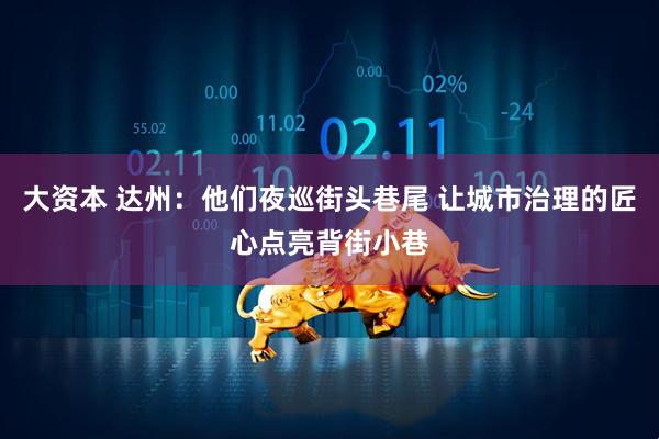大资本 达州：他们夜巡街头巷尾 让城市治理的匠心点亮背街小巷