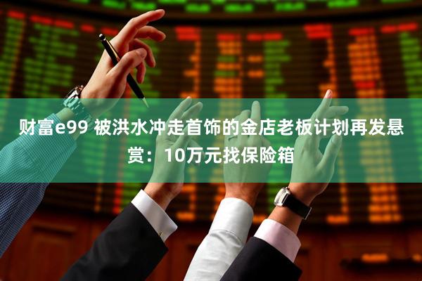 财富e99 被洪水冲走首饰的金店老板计划再发悬赏：10万元找保险箱