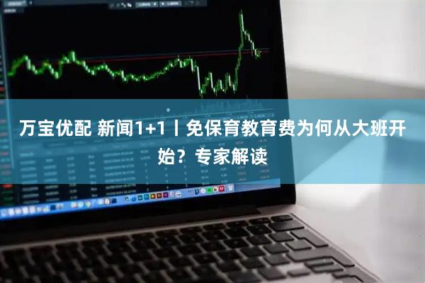 万宝优配 新闻1+1丨免保育教育费为何从大班开始？专家解读