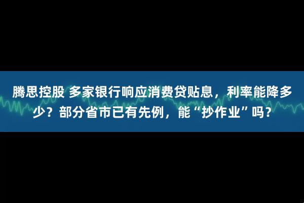 腾思控股 多家银行响应消费贷贴息，利率能降多少？部分省市已有先例，能“抄作业”吗？