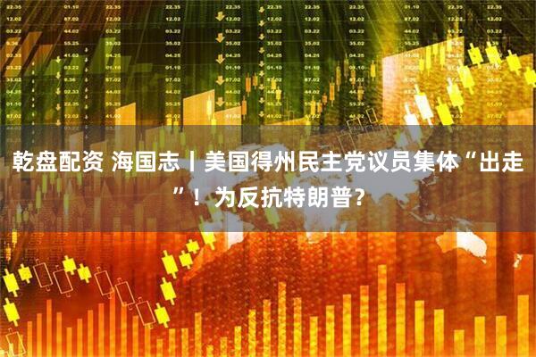 乾盘配资 海国志丨美国得州民主党议员集体“出走”！为反抗特朗普？
