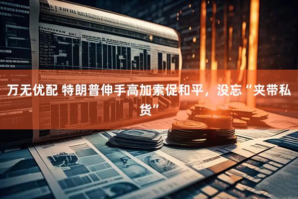 万无优配 特朗普伸手高加索促和平，没忘“夹带私货”
