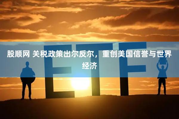 股顺网 关税政策出尔反尔，重创美国信誉与世界经济