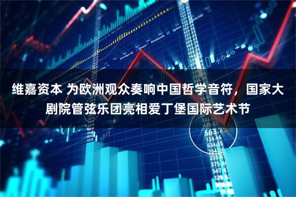 维嘉资本 为欧洲观众奏响中国哲学音符，国家大剧院管弦乐团亮相爱丁堡国际艺术节