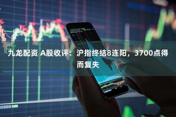 九龙配资 A股收评：沪指终结8连阳，3700点得而复失