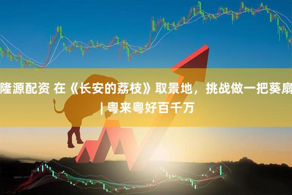 隆源配资 在《长安的荔枝》取景地，挑战做一把葵扇 | 粤来粤好百千万