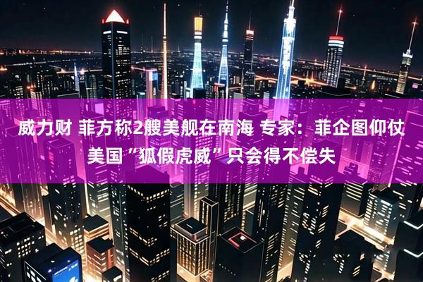 威力财 菲方称2艘美舰在南海 专家：菲企图仰仗美国“狐假虎威”只会得不偿失
