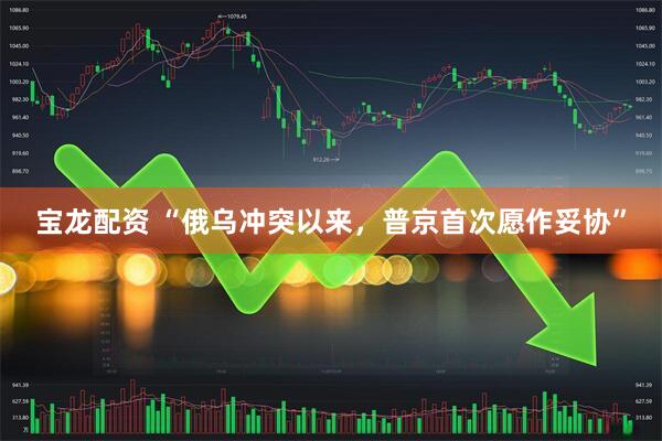宝龙配资 “俄乌冲突以来，普京首次愿作妥协”