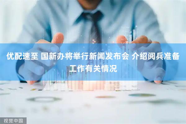 优配速至 国新办将举行新闻发布会 介绍阅兵准备工作有关情况