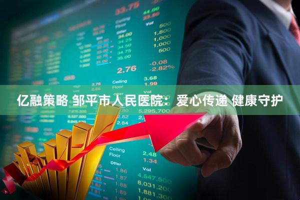 亿融策略 邹平市人民医院：爱心传递 健康守护