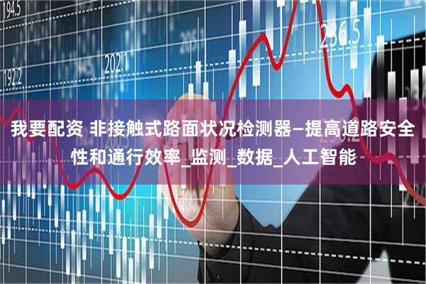 我要配资 非接触式路面状况检测器—提高道路安全性和通行效率_监测_数据_人工智能