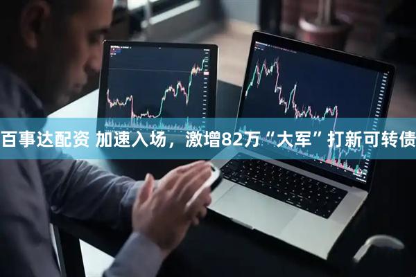 百事达配资 加速入场，激增82万“大军”打新可转债