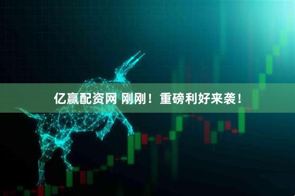 亿赢配资网 刚刚！重磅利好来袭！