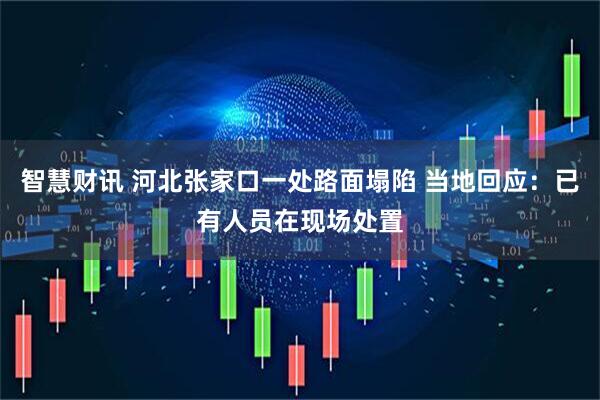 智慧财讯 河北张家口一处路面塌陷 当地回应：已有人员在现场处置
