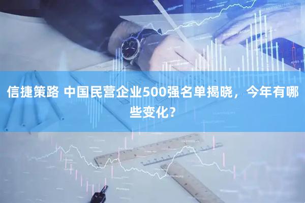 信捷策路 中国民营企业500强名单揭晓，今年有哪些变化？