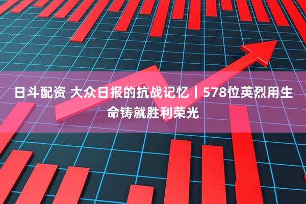 日斗配资 大众日报的抗战记忆丨578位英烈用生命铸就胜利荣光