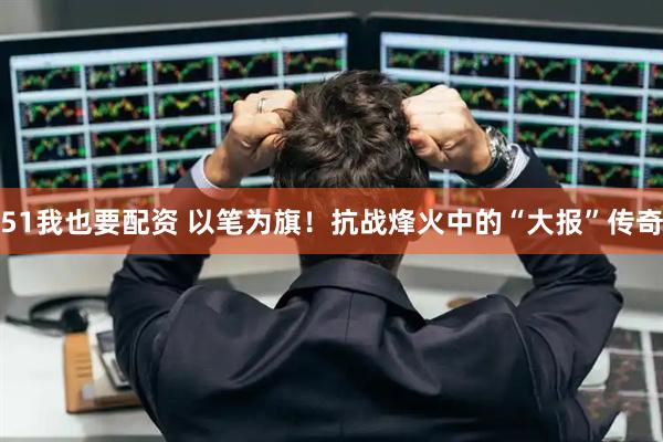51我也要配资 以笔为旗！抗战烽火中的“大报”传奇