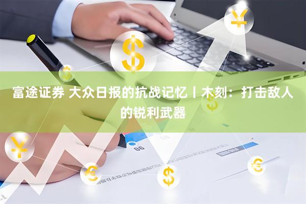富途证券 大众日报的抗战记忆丨木刻：打击敌人的锐利武器