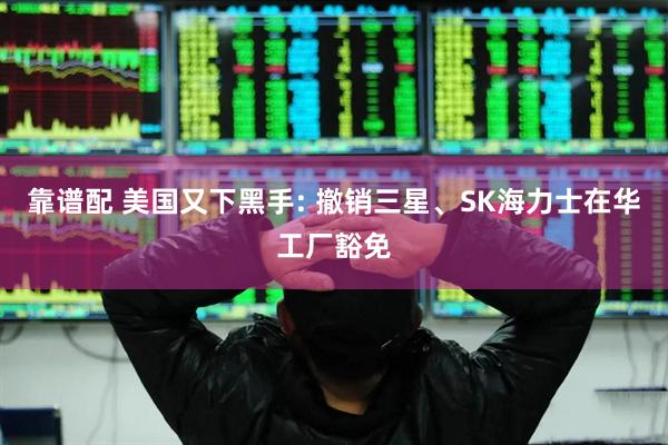 靠谱配 美国又下黑手: 撤销三星、SK海力士在华工厂豁免