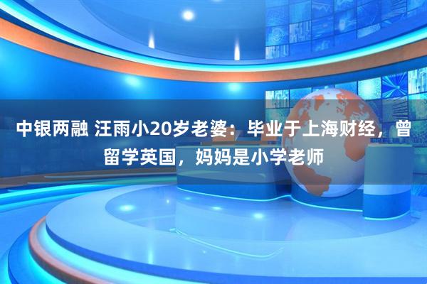 中银两融 汪雨小20岁老婆：毕业于上海财经，曾留学英国，妈妈是小学老师
