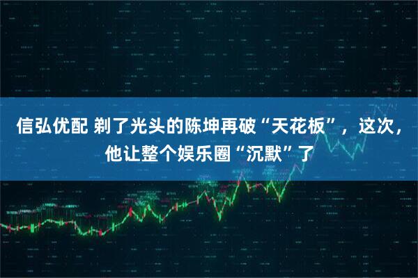 信弘优配 剃了光头的陈坤再破“天花板”，这次，他让整个娱乐圈“沉默”了