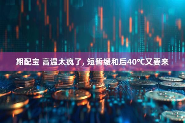 期配宝 高温太疯了, 短暂缓和后40℃又要来