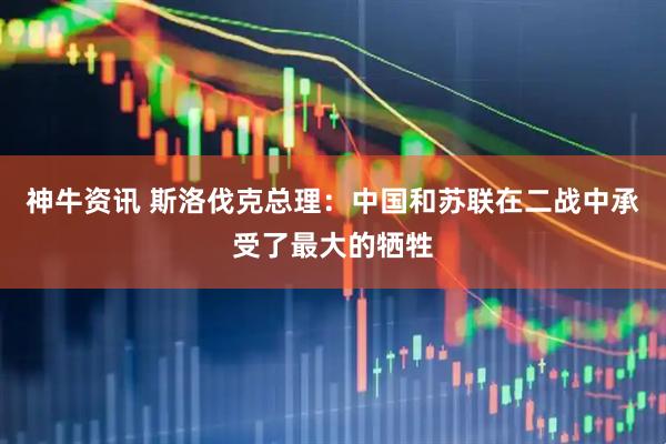 神牛资讯 斯洛伐克总理：中国和苏联在二战中承受了最大的牺牲