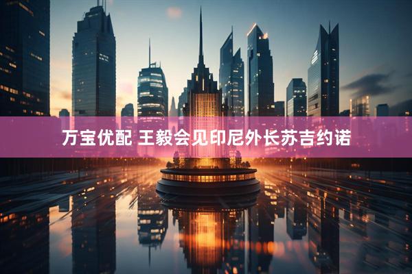万宝优配 王毅会见印尼外长苏吉约诺