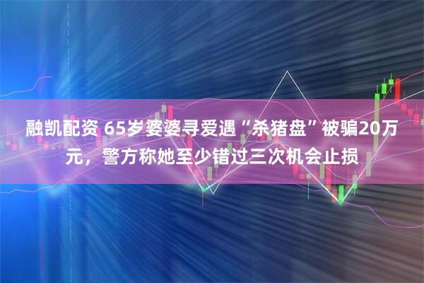 融凯配资 65岁婆婆寻爱遇“杀猪盘”被骗20万元，警方称她至少错过三次机会止损