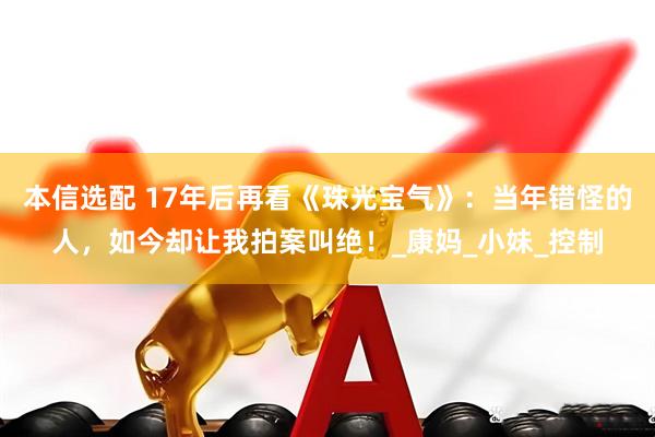 本信选配 17年后再看《珠光宝气》：当年错怪的人，如今却让我拍案叫绝！_康妈_小妹_控制