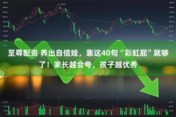 至尊配资 养出自信娃，靠这40句“彩虹屁”就够了！家长越会夸，孩子越优秀