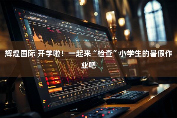 辉煌国际 开学啦！一起来“检查”小学生的暑假作业吧
