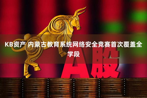 KB资产 内蒙古教育系统网络安全竞赛首次覆盖全学段