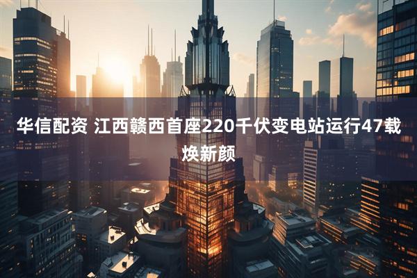 华信配资 江西赣西首座220千伏变电站运行47载焕新颜