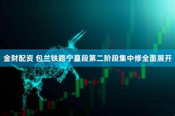 金财配资 包兰铁路宁夏段第二阶段集中修全面展开