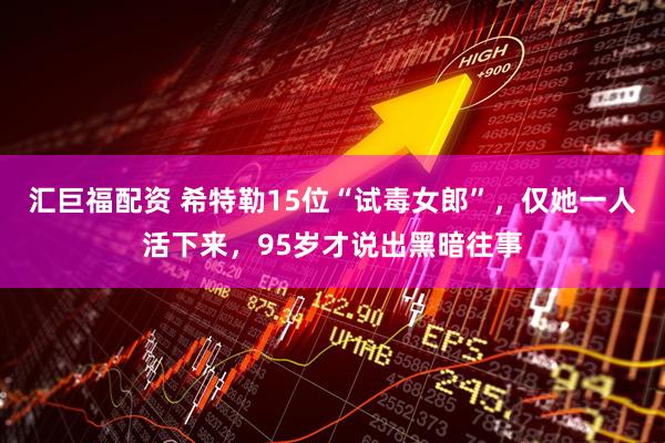 汇巨福配资 希特勒15位“试毒女郎”，仅她一人活下来，95岁才说出黑暗往事