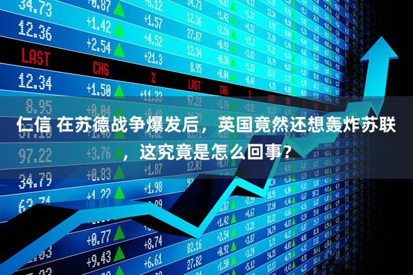 仁信 在苏德战争爆发后，英国竟然还想轰炸苏联，这究竟是怎么回事？