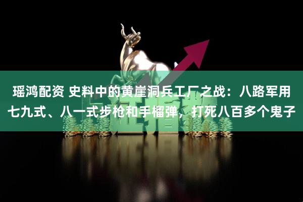 瑶鸿配资 史料中的黄崖洞兵工厂之战：八路军用七九式、八一式步枪和手榴弹，打死八百多个鬼子