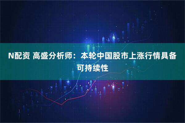 N配资 高盛分析师：本轮中国股市上涨行情具备可持续性