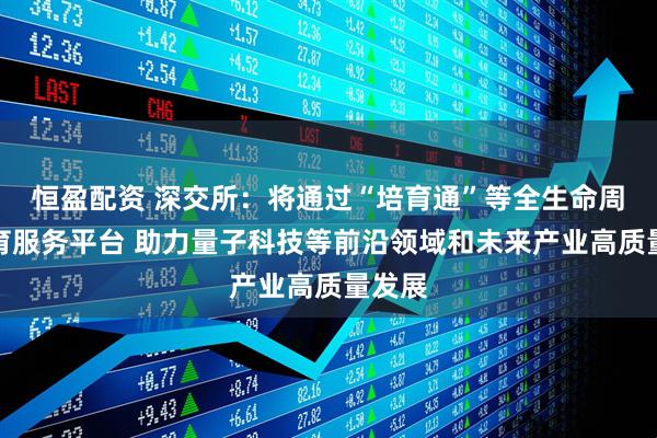 恒盈配资 深交所：将通过“培育通”等全生命周期培育服务平台 助力量子科技等前沿领域和未来产业高质量发展