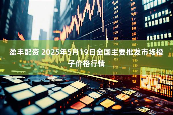盈丰配资 2025年5月19日全国主要批发市场橙子价格行情