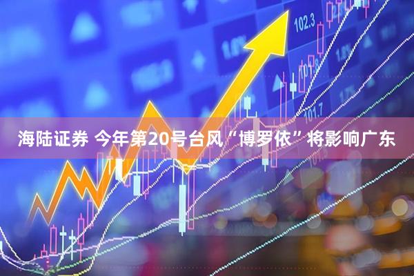 海陆证券 今年第20号台风“博罗依”将影响广东