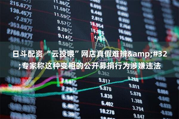日斗配资 “云投喂”网店真假难辨&#32;专家称这种变相的公开募捐行为涉嫌违法