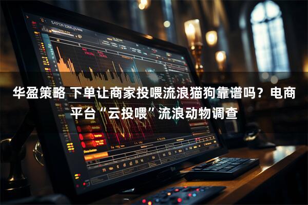 华盈策略 下单让商家投喂流浪猫狗靠谱吗？电商平台“云投喂”流浪动物调查