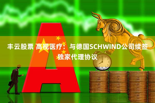 丰云股票 高视医疗：与德国SCHWIND公司续签独家代理协议